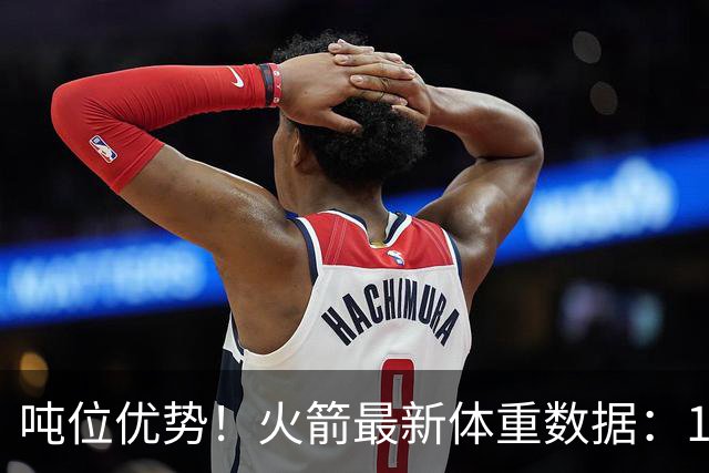 吨位优势！火箭最新体重数据：1米83后卫重104KG内线全超115KG